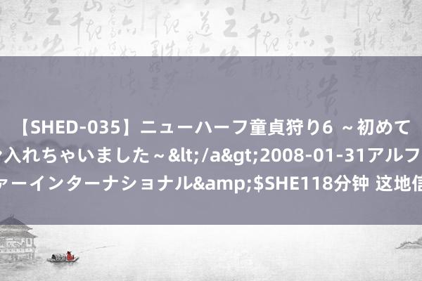 【SHED-035】ニューハーフ童貞狩り6 ～初めてオマ○コにオチンチン入れちゃいました～</a>2008-01-31アルファーインターナショナル&$SHE118分钟 这地信用成政采限制“硬通货”