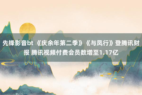 先锋影音bt 《庆余年第二季》《与凤行》登腾讯财报 腾讯视频付费会员数增至1.17亿