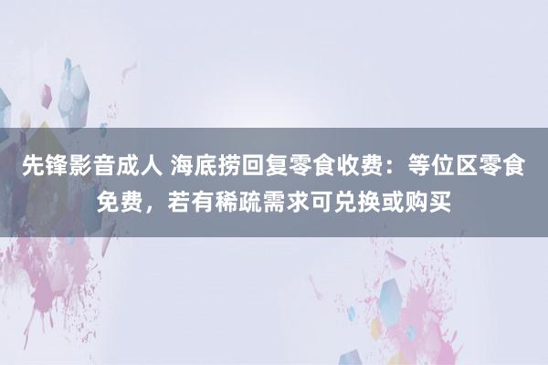 先锋影音成人 海底捞回复零食收费：等位区零食免费，若有稀疏需求可兑换或购买