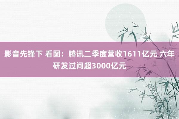 影音先锋下 看图：腾讯二季度营收1611亿元 六年研发过问超3000亿元