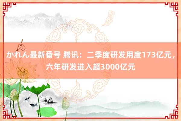 かれん最新番号 腾讯：二季度研发用度173亿元，六年研发进入超3000亿元