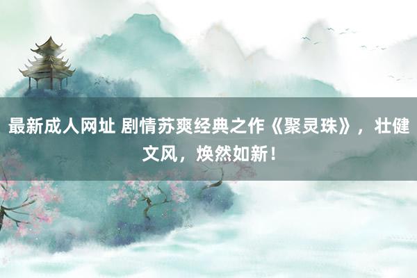 最新成人网址 剧情苏爽经典之作《聚灵珠》，壮健文风，焕然如新！