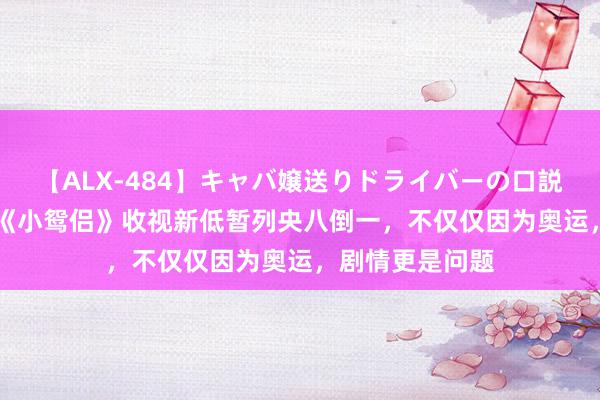 【ALX-484】キャバ嬢送りドライバーの口説きハメ撮り 2 《小鸳侣》收视新低暂列央八倒一，不仅仅因为奥运，剧情更是问题