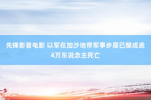 先锋影音电影 以军在加沙地带军事步履已酿成逾4万东说念主死亡