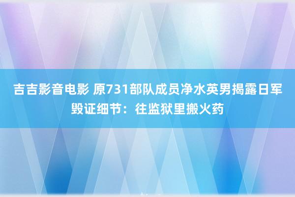 吉吉影音电影 原731部队成员净水英男揭露日军毁证细节：往监狱里搬火药