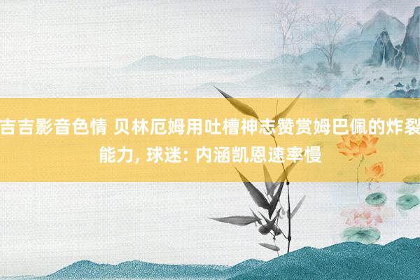 吉吉影音色情 贝林厄姆用吐槽神志赞赏姆巴佩的炸裂能力, 球迷: 内涵凯恩速率慢