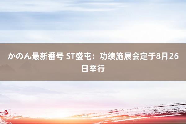 かのん最新番号 ST盛屯：功绩施展会定于8月26日举行