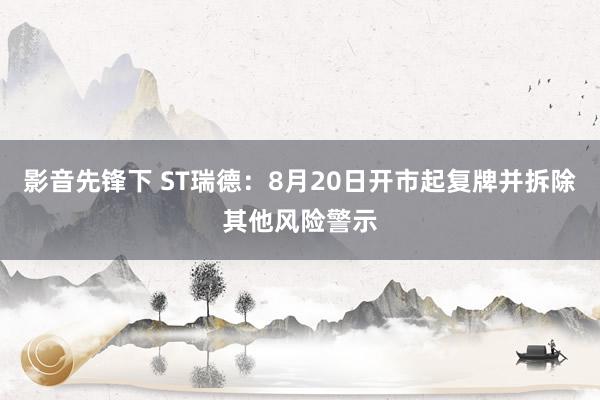 影音先锋下 ST瑞德：8月20日开市起复牌并拆除其他风险警示