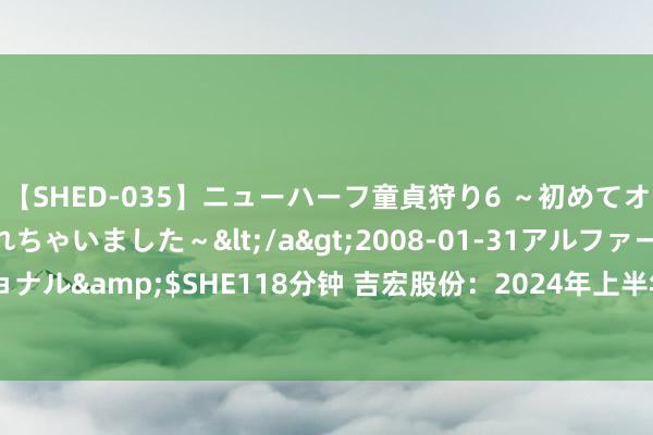 【SHED-035】ニューハーフ童貞狩り6 ～初めてオマ○コにオチンチン入れちゃいました～</a>2008-01-31アルファーインターナショナル&$SHE118分钟 吉宏股份：2024年上半年净利润7236.30万元 同比着落61.80%