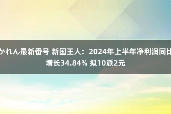 かれん最新番号 新国王人：2024年上半年净利润同比增长34.84% 拟10派2元