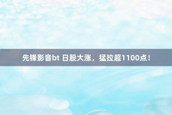 先锋影音bt 日股大涨，猛拉超1100点！