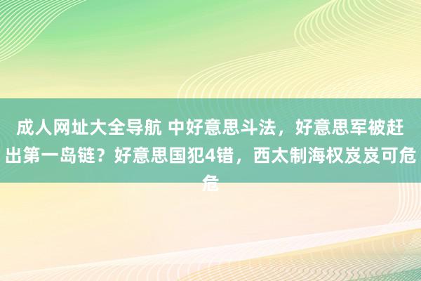 成人网址大全导航 中好意思斗法，好意思军被赶出第一岛链？好意思国犯4错，西太制海权岌岌可危