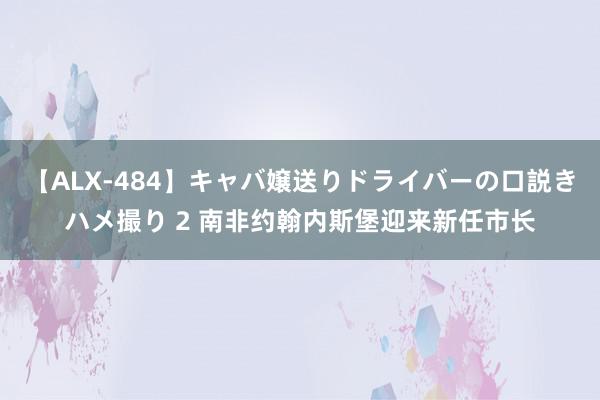 【ALX-484】キャバ嬢送りドライバーの口説きハメ撮り 2 南非约翰内斯堡迎来新任市长