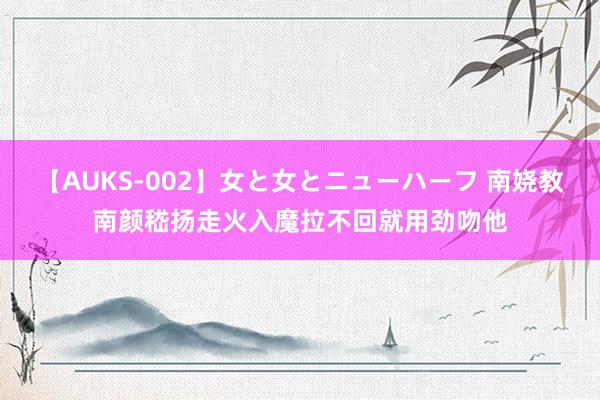 【AUKS-002】女と女とニューハーフ 南娆教南颜嵇扬走火入魔拉不回就用劲吻他