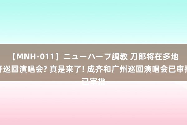 【MNH-011】ニューハーフ調教 刀郎将在多地开巡回演唱会? 真是来了! 成齐和广州巡回演唱会已审批