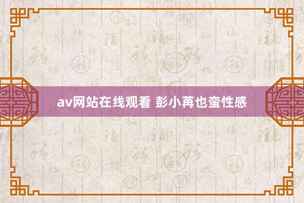 av网站在线观看 彭小苒也蛮性感