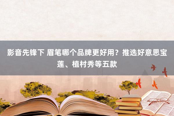 影音先锋下 眉笔哪个品牌更好用？推选好意思宝莲、植村秀等五款