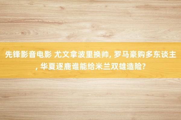 先锋影音电影 尤文拿波里换帅, 罗马豪购多东谈主, 华夏逐鹿谁能给米兰双雄造险?