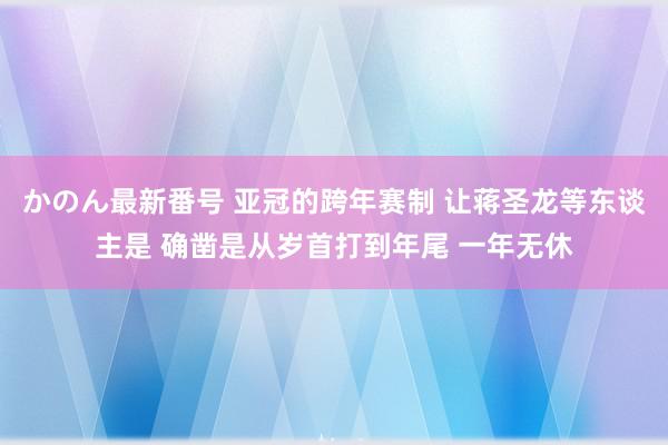 かのん最新番号 亚冠的跨年赛制 让蒋圣龙等东谈主是 确凿是从岁首打到年尾 一年无休