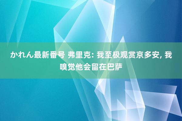 かれん最新番号 弗里克: 我至极观赏京多安, 我嗅觉他会留在巴萨