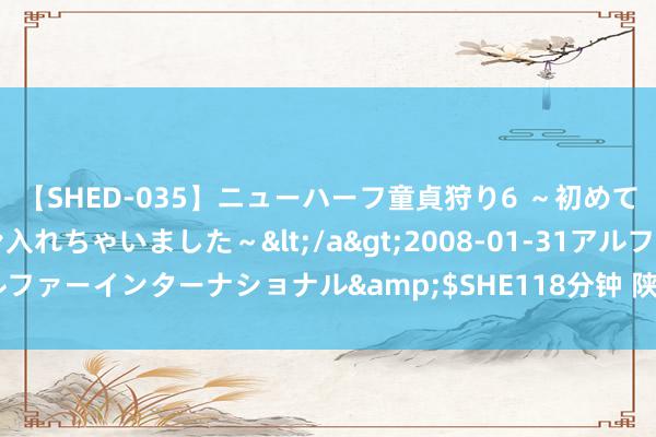 【SHED-035】ニューハーフ童貞狩り6 ～初めてオマ○コにオチンチン入れちゃいました～</a>2008-01-31アルファーインターナショナル&$SHE118分钟 陕西发布暴雨橙色预警