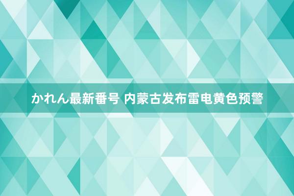 かれん最新番号 内蒙古发布雷电黄色预警