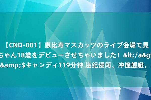 【CND-001】恵比寿マスカッツのライブ会場で見つけた素人娘あみちゃん18歳をデビューさせちゃいました！</a>2013-01-01キャンディ&$キャンディ119分钟 违纪侵闯、冲撞舰艇，菲方一再寻衅闯祸！中国海警凌晨三次发声