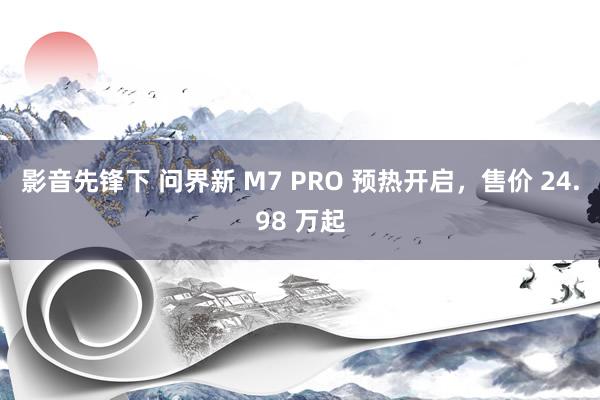 影音先锋下 问界新 M7 PRO 预热开启，售价 24.98 万起