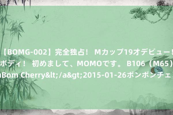 【BOMG-002】完全独占！ Mカップ19才デビュー！ 100万人に1人の超乳ボディ！ 初めまして、MOMOです。 B106（M65） W58 H85 / BomBom Cherry</a>2015-01-26ボンボンチェリー/妄想族&$BOMBO187分钟 精彩视频尽在专区，精彩实质等你来不雅看