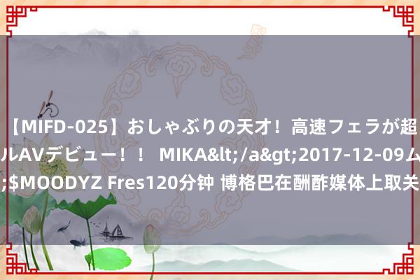 【MIFD-025】おしゃぶりの天才！高速フェラが超ヤバイ即尺黒ギャルAVデビュー！！ MIKA</a>2017-12-09ムーディーズ&$MOODYZ Fres120分钟 博格巴在酬酢媒体上取关尤文臣方账号，意媒：可能是解约的信号