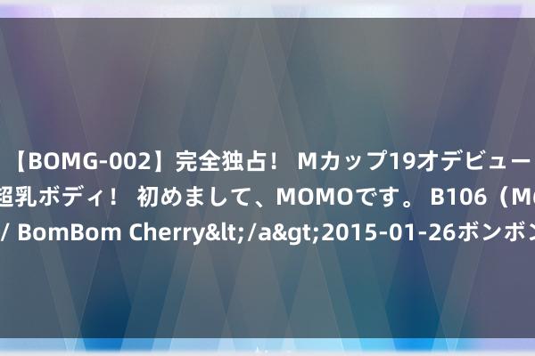 【BOMG-002】完全独占！ Mカップ19才デビュー！ 100万人に1人の超乳ボディ！ 初めまして、MOMOです。 B106（M65） W58 H85 / BomBom Cherry</a>2015-01-26ボンボンチェリー/妄想族&$BOMBO187分钟 隆戈：沃特福德和贝西克塔斯曾经报价巴洛-图雷，被球员拆伙