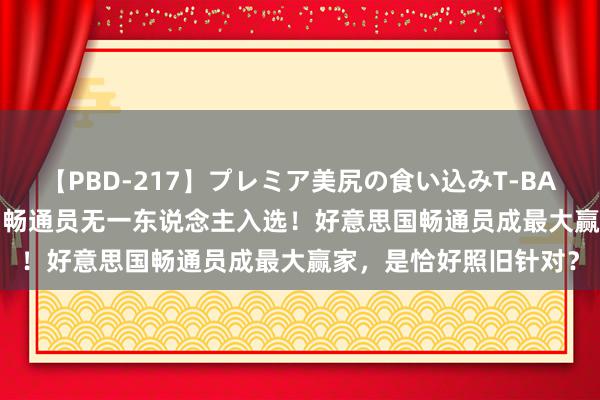 【PBD-217】プレミア美尻の食い込みT-BACK！8時間BEST 中国畅通员无一东说念主入选！好意思国畅通员成最大赢家，是恰好照旧针对？