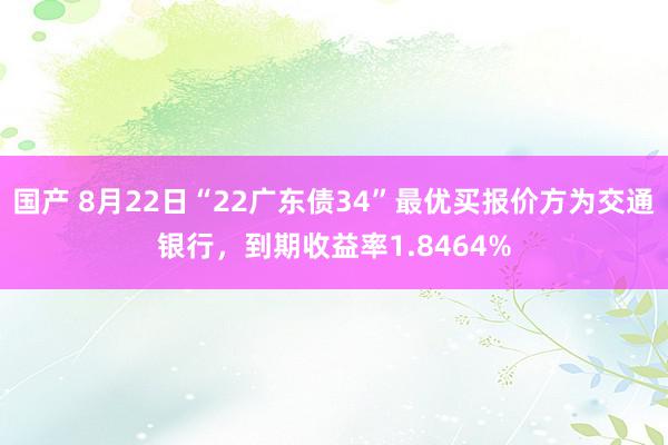 国产 8月22日“22广东债34”最优买报价方为交通银行，到期收益率1.8464%