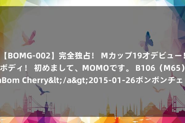 【BOMG-002】完全独占！ Mカップ19才デビュー！ 100万人に1人の超乳ボディ！ 初めまして、MOMOです。 B106（M65） W58 H85 / BomBom Cherry</a>2015-01-26ボンボンチェリー/妄想族&$BOMBO187分钟 苹果公司App Store崇敬东谈主计较于10月去职