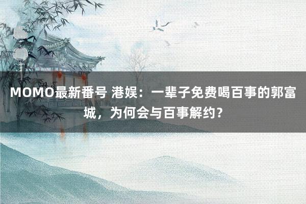 MOMO最新番号 港娱：一辈子免费喝百事的郭富城，为何会与百事解约？