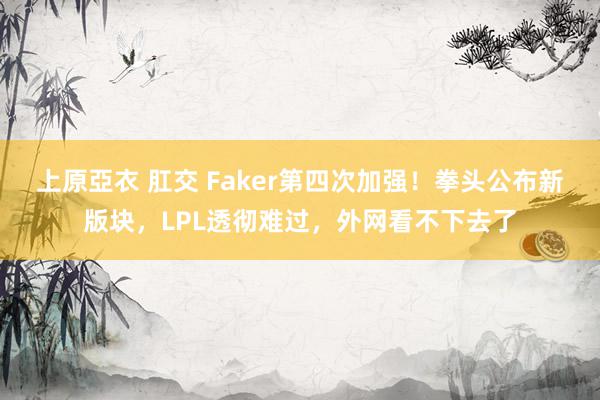 上原亞衣 肛交 Faker第四次加强！拳头公布新版块，LPL透彻难过，外网看不下去了