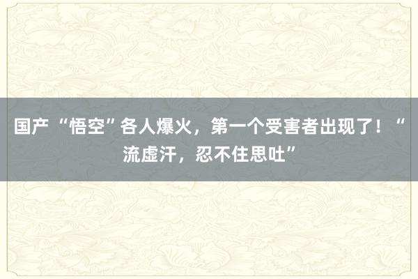 国产 “悟空”各人爆火，第一个受害者出现了！“流虚汗，忍不住思吐”