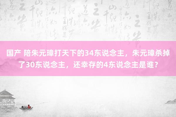 国产 陪朱元璋打天下的34东说念主，朱元璋杀掉了30东说念主，还幸存的4东说念主是谁？