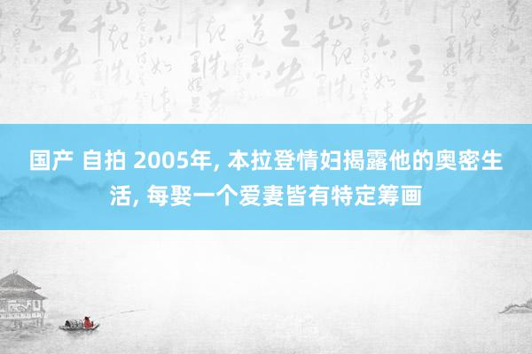 国产 自拍 2005年, 本拉登情妇揭露他的奥密生活, 每娶一个爱妻皆有特定筹画