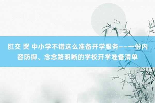 肛交 哭 中小学不错这么准备开学服务——一份内容防御、念念路明晰的学校开学准备清单