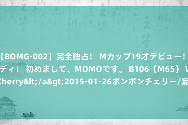 【BOMG-002】完全独占！ Mカップ19才デビュー！ 100万人に1人の超乳ボディ！ 初めまして、MOMOです。 B106（M65） W58 H85 / BomBom Cherry</a>2015-01-26ボンボンチェリー/妄想族&$BOMBO187分钟 姚工公开课202206--量价组合的应用