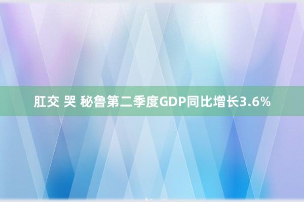 肛交 哭 秘鲁第二季度GDP同比增长3.6%