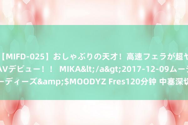 【MIFD-025】おしゃぶりの天才！高速フェラが超ヤバイ即尺黒ギャルAVデビュー！！ MIKA</a>2017-12-09ムーディーズ&$MOODYZ Fres120分钟 中塞深切新能源优质产能合营