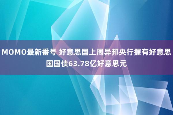 MOMO最新番号 好意思国上周异邦央行握有好意思国国债63.78亿好意思元