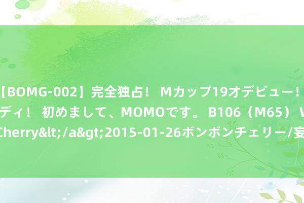 【BOMG-002】完全独占！ Mカップ19才デビュー！ 100万人に1人の超乳ボディ！ 初めまして、MOMOです。 B106（M65） W58 H85 / BomBom Cherry</a>2015-01-26ボンボンチェリー/妄想族&$BOMBO187分钟 比特币期货跌超1.5%