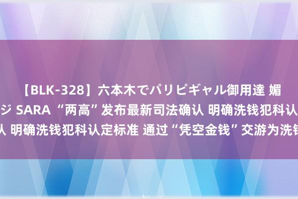 【BLK-328】六本木でパリピギャル御用達 媚薬悶絶オイルマッサージ SARA “两高”发布最新司法确认 明确洗钱犯科认定标准 通过“凭空金钱”交游为洗钱形势之一