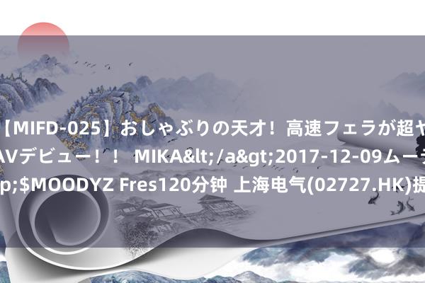 【MIFD-025】おしゃぶりの天才！高速フェラが超ヤバイ即尺黒ギャルAVデビュー！！ MIKA</a>2017-12-09ムーディーズ&$MOODYZ Fres120分钟 上海电气(02727.HK)提名董监华为董事会董事候选东说念主