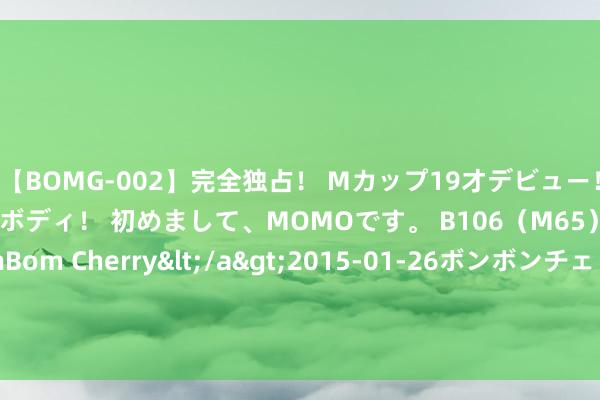 【BOMG-002】完全独占！ Mカップ19才デビュー！ 100万人に1人の超乳ボディ！ 初めまして、MOMOです。 B106（M65） W58 H85 / BomBom Cherry</a>2015-01-26ボンボンチェリー/妄想族&$BOMBO187分钟 同方友友(01868.HK)中期母公司领有东说念主应占溢利约1160万元