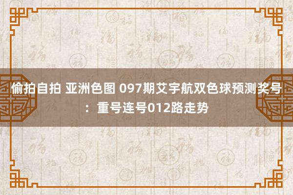 偷拍自拍 亚洲色图 097期艾宇航双色球预测奖号：重号连号012路走势