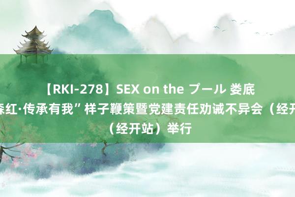 【RKI-278】SEX on the プール 娄底税务“和森红·传承有我”样子鞭策暨党建责任劝诫不异会（经开站）举行